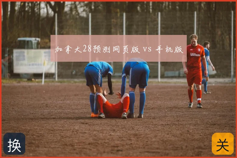 加拿大28预测网页版 vs 手机版